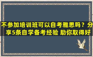 不参加培训班可以自考雅思吗？分享5条自学备考经验 助你取得好成绩